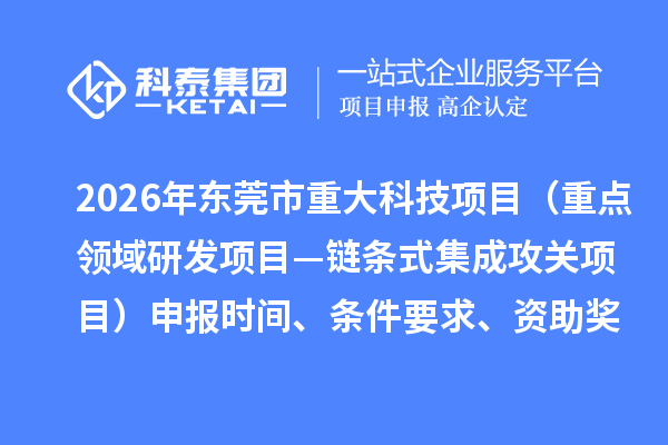 2026年东莞市重大科技项目（重点领域研发项目—链条式集成攻关项目）申报时间、条件要求、资助奖励