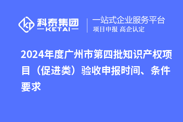 2024年度广州市第四批知识产权项目（促进类）验收申报时间、条件要求
