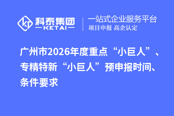 广州市2026年度重点“小巨人”、专精特新“小巨人”预申报时间、条件要求