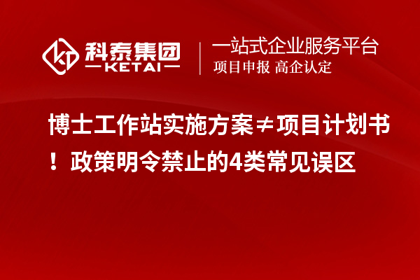 博士工作站实施方案≠项目计划书！政策明令禁止的4类常见误区
