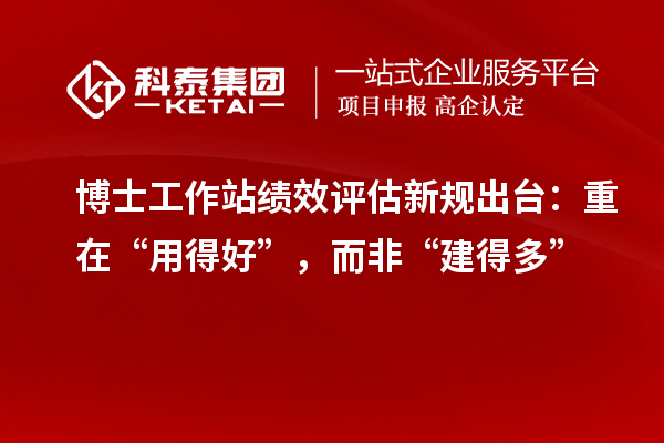 博士工作站绩效评估新规出台：重在“用得好”，而非“建得多”