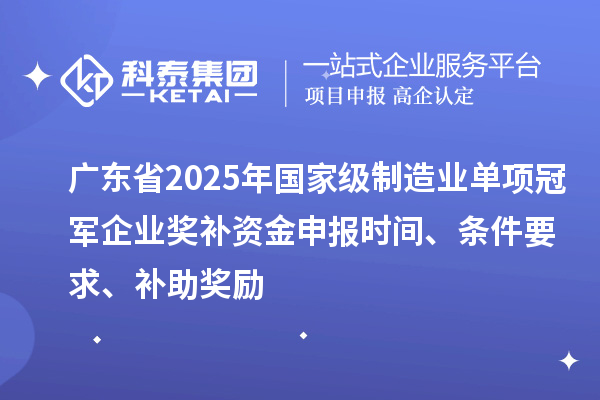 广东省2025年国家级制造业单项冠军企业奖补资金申报时间、条件要求、补助奖励