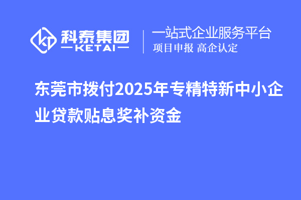 东莞市拨付2025年专精特新中小企业贷款贴息奖补资金