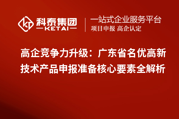 高企竞争力升级：广东省名优高新技术产品申报准备核心要素全解析