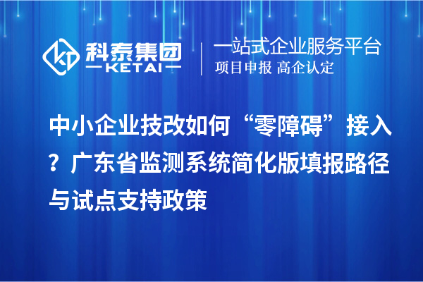 中小企业技改如何“零障碍”接入？广东省监测系统简化版填报路径与试点支持政策