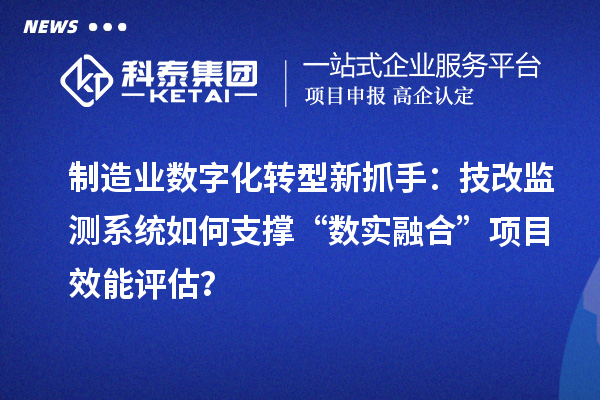 制造业数字化转型新抓手：技改监测系统如何支撑“数实融合”项目效能评估？