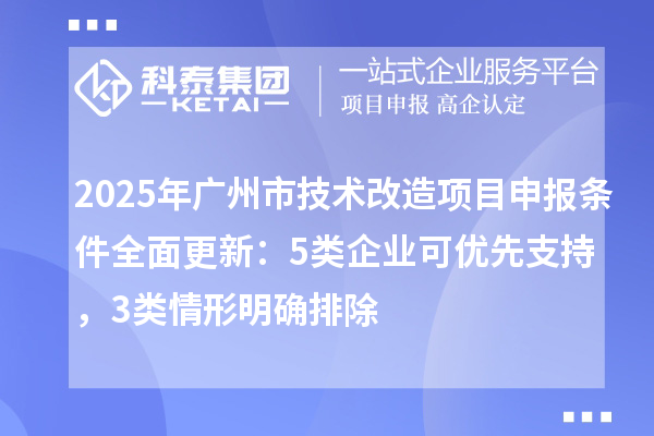 2025年广州市技术改造项目申报条件全面更新：5类企业可优先支持，3类情形明确排除