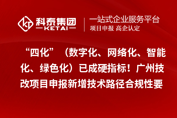 “四化”（数字化、网络化、智能化、绿色化）已成硬指标！广州技改项目申报新增技术路径合规性要求