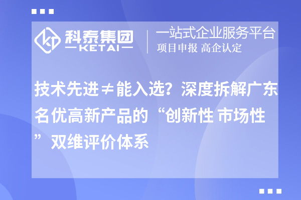 技术先进≠能入??？深度拆解广东名优高新产品的“创新性+市场性”双维评价体系