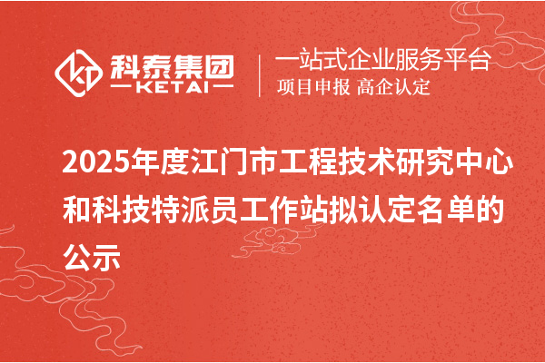 2025年度江门市工程技术研究中心和科技特派员工作站拟认定名单的公示