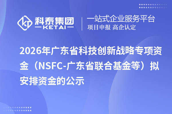 2026年广东省科技创新战略专项资金（NSFC-广东省联合基金等）拟安排资金的公示