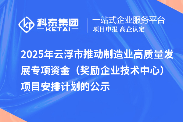 2025年云浮市推动制造业高质量发展专项资金（奖励企业技术中心）项目安排计划的公示
