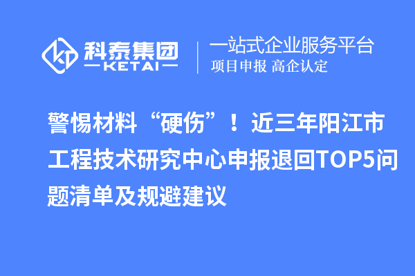 警惕材料“硬伤”！近三年阳江市工程技术研究中心申报退回TOP5问题清单及规避建议