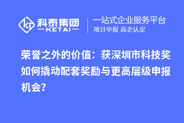 荣誉之外的价值：获深圳市科技奖如何撬动配套奖励与更高层级申报机会？