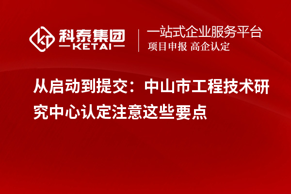 从启动到提交：中山市工程技术研究中心认定注意这些要点