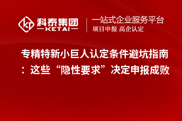 专精特新小巨人认定条件避坑指南：这些“隐性要求”决定申报成败
