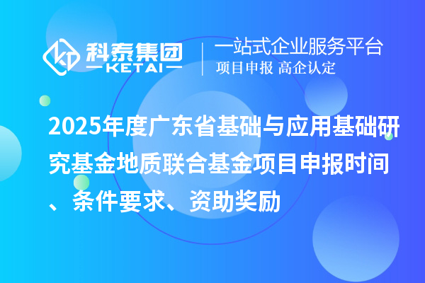 2025年度广东省基础与应用基础研究基金地质联合基金项目申报时间、条件要求、资助奖励