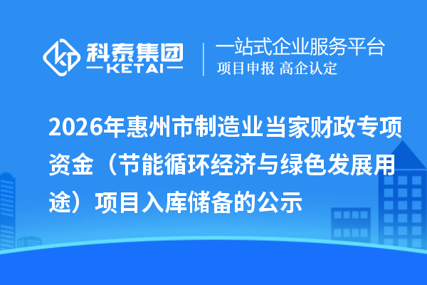 2026年惠州市制造业当家财政专项资金（节能循环经济与绿色发展用途） 项目入库储备的公示