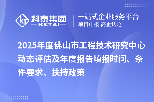 2025年度佛山市工程技术研究中心动态评估及年度报告填报时间、条件要求、扶持政策