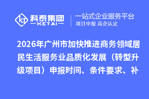 2026年广州市加快推进商务领域居民生活服务业品质化发展（转型升级项目）申报时间、条件要求、补助奖励