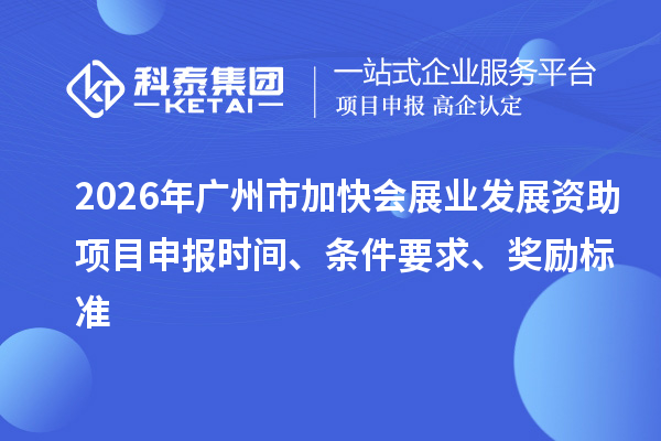 2026年广州市加快会展业发展资助项目申报时间、条件要求、奖励标准