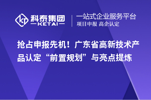 抢占申报先机！广东省高新技术产品认定“前置规划”与亮点提炼