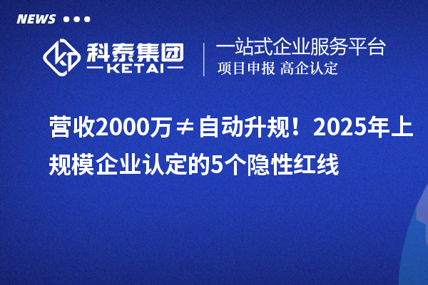营收2000万≠自动升规！2025年上规模企业认定的5个隐性红线
