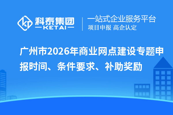 广州市2026年商业网点建设专题申报时间、条件要求、补助奖励