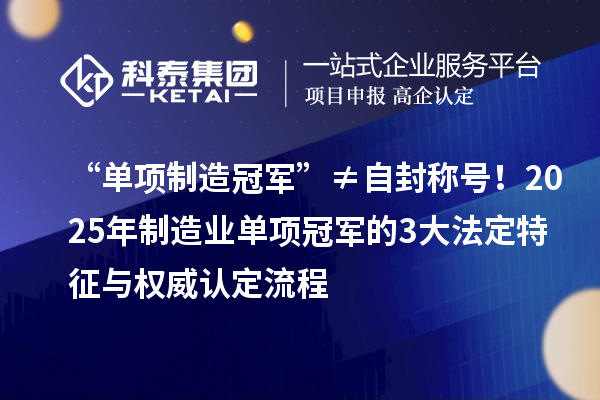 “单项制造冠军”≠自封称号！2025年制造业单项冠军的3大法定特征与权威认定流程