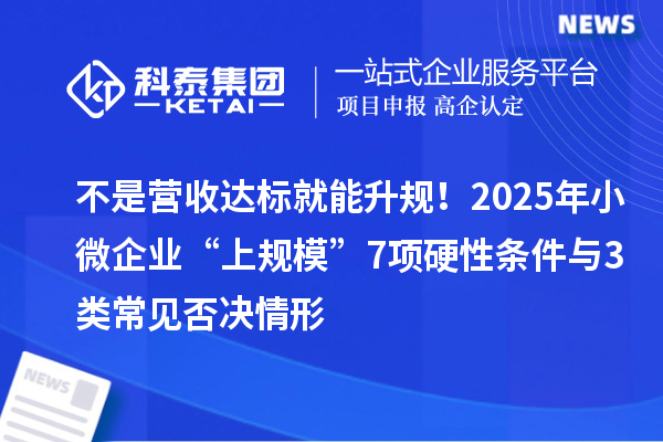 不是营收达标就能升规！2025年小微企业“上规?！?项硬性条件与3类常见否决情形