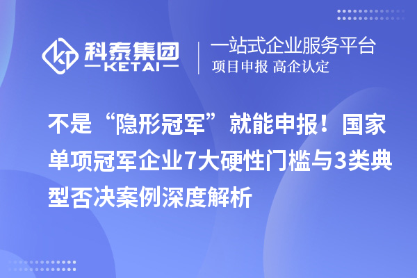 不是“隐形冠军”就能申报！国家单项冠军企业7大硬性门槛与3类典型否决案例深度解析
