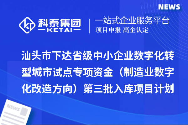汕头市下达省级中小企业数字化转型城市试点专项资金（制造业数字化改造方向）第三批入库项目计划