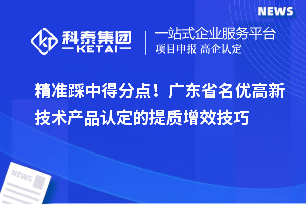 精准踩中得分点！广东省名优高新技术产品认定的提质增效技巧