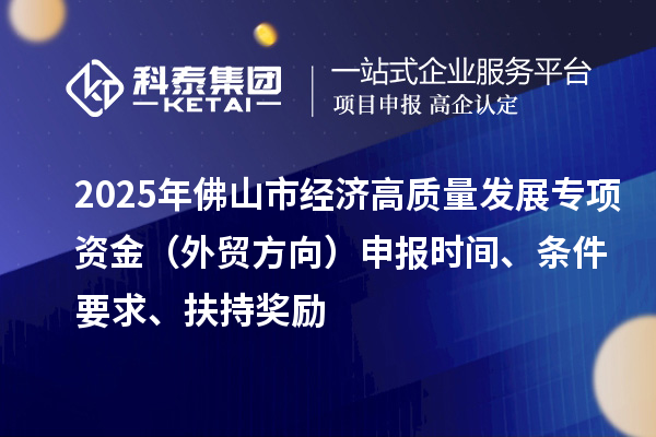 2025年佛山市经济高质量发展专项资金（外贸方向）申报时间、条件要求、扶持奖励