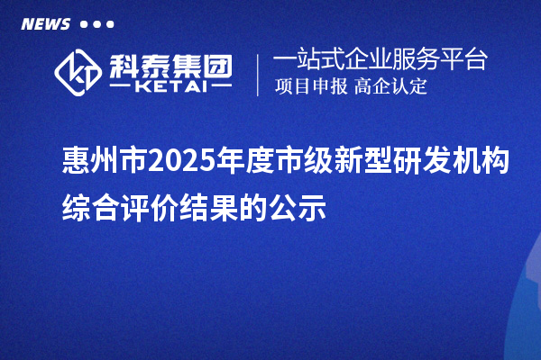 惠州市2025年度市级新型研发机构综合评价结果的公示