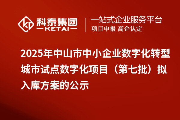 2025年中山市中小企业数字化转型城市试点数字化项目（第七批）拟入库方案的公示