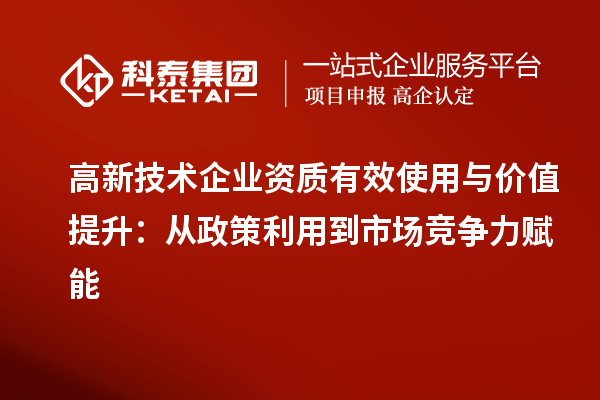 高新技术企业资质有效使用与价值提升：从政策利用到市场竞争力赋能