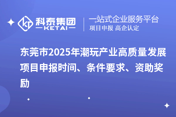 东莞市2025年潮玩产业高质量发展<a href=http://www.1ys1w.cn/shenbao.html target=_blank class=infotextkey>项目申报</a>时间、条件要求、资助奖励