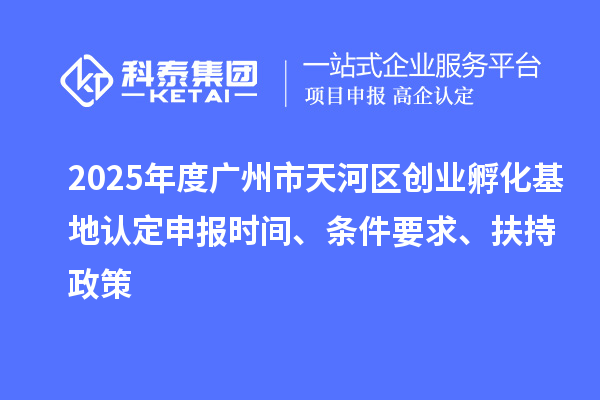 2025年度广州市天河区创业孵化基地认定申报时间、条件要求、扶持政策