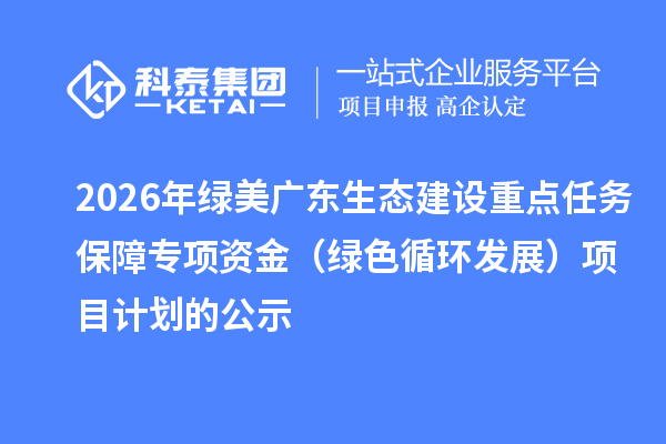 2026年绿美广东生态建设重点任务保障专项资金(绿色循环发展)项目计划的公示