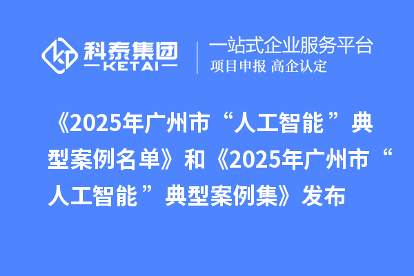 《2025年广州市“人工智能+”典型案例名单》和《2025年广州市“人工智能+”典型案例集》发布