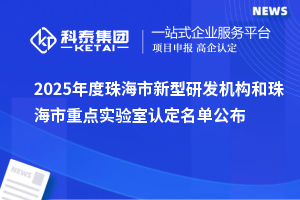 2025年度珠海市新型研发机构和珠海市重点实验室认定名单公布
