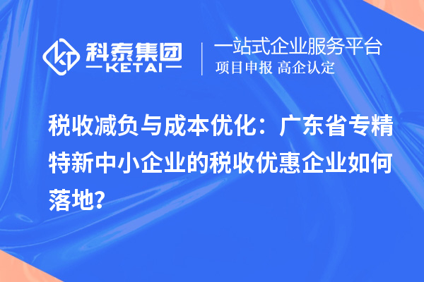 税收减负与成本优化：广东省专精特新中小企业的税收优惠企业如何落地？