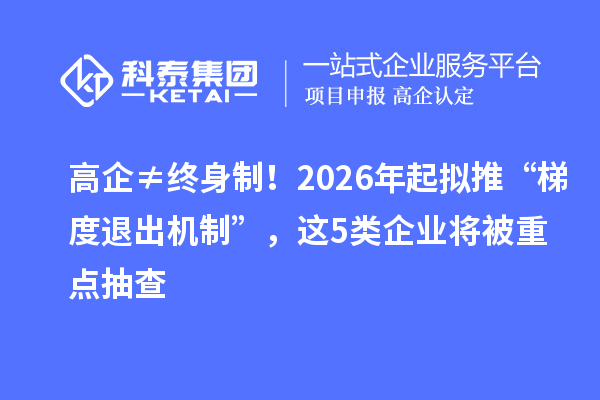 高企≠终身制！2026年起拟推“梯度退出机制”，这5类企业将被重点抽查