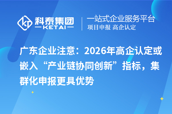 广东企业注意：2026年高企认定或嵌入“产业链协同创新”指标，集群化申报更具优势