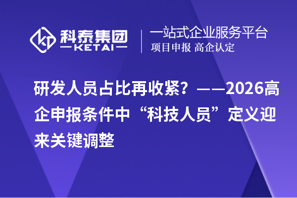 研发人员占比再收紧？——2026高企申报条件中“科技人员”定义迎来关键调整