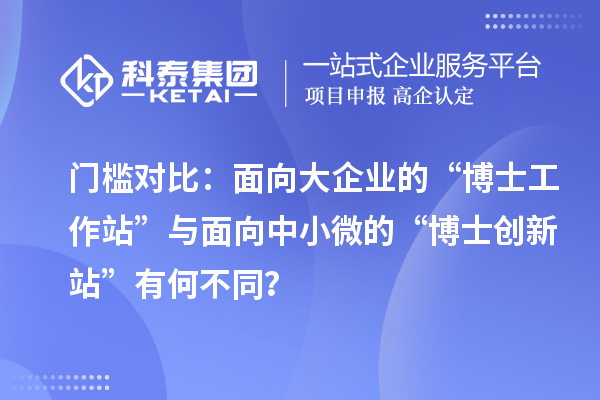 门槛对比：面向大企业的“博士工作站”与面向中小微的“博士创新站”有何不同？