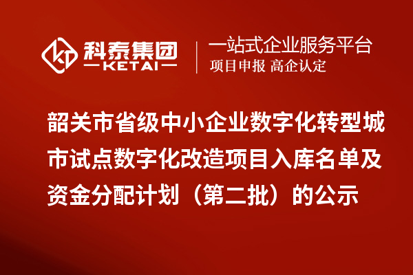 韶关市省级中小企业数字化转型城市试点数字化改造项目入库名单及资金分配计划(第二批)的公示