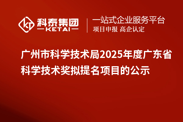广州市科学技术局2025年度广东省科学技术奖拟提名项目的公示