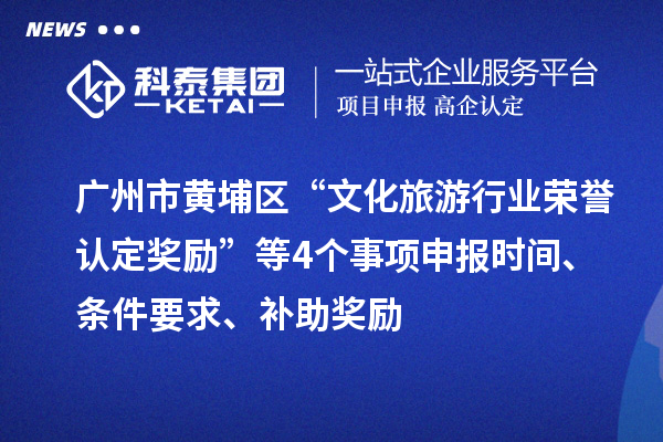 广州市黄埔区“文化旅游行业荣誉认定奖励”等4个事项申报时间、条件要求、补助奖励